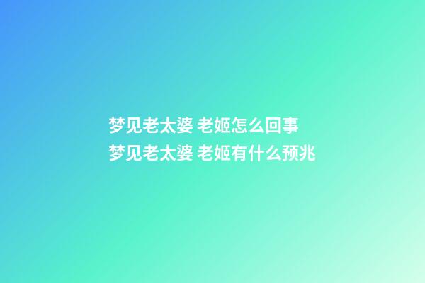 梦见老太婆 老姬怎么回事 梦见老太婆 老姬有什么预兆